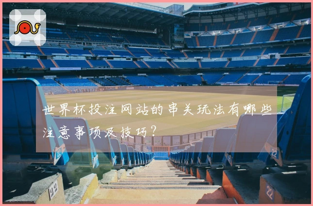 世界杯投注网站的串关玩法有哪些注意事项及技巧？