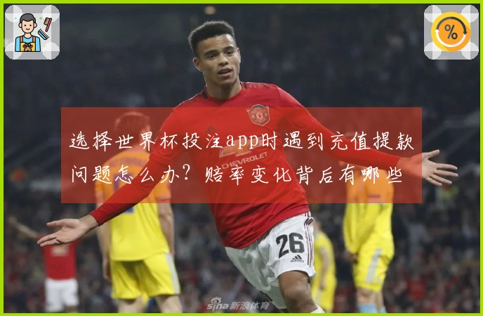 选择世界杯投注app时遇到充值提款问题怎么办？赔率变化背后有哪些注意事项