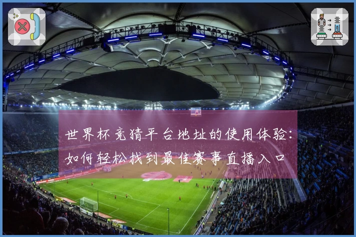 世界杯竞猜平台地址的使用体验：如何轻松找到最佳赛事直播入口