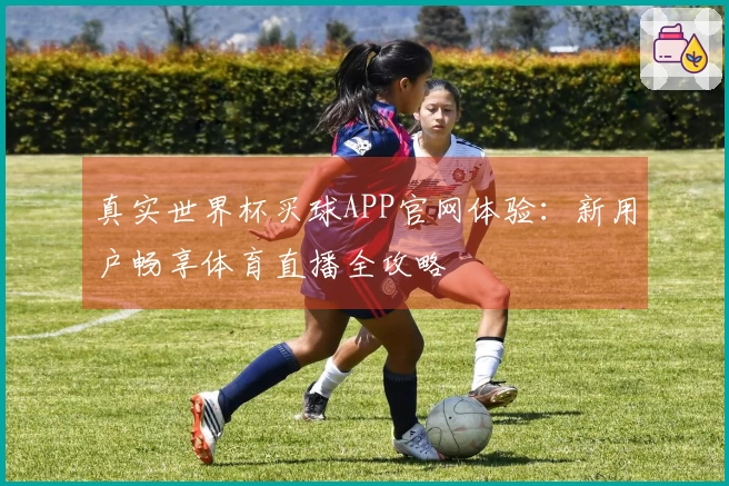 真实世界杯买球APP官网体验：新用户畅享体育直播全攻略