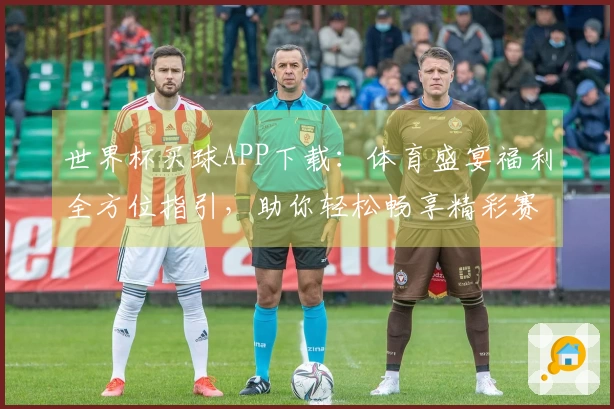 世界杯买球APP下载:体育盛宴福利全方位指引,助你轻松畅享精彩赛事直播体验