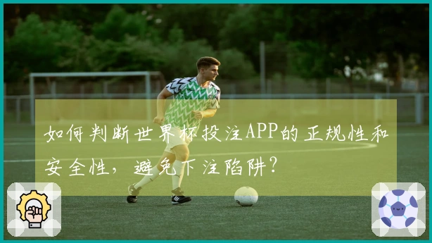 如何判断世界杯投注APP的正规性和安全性，避免下注陷阱？
