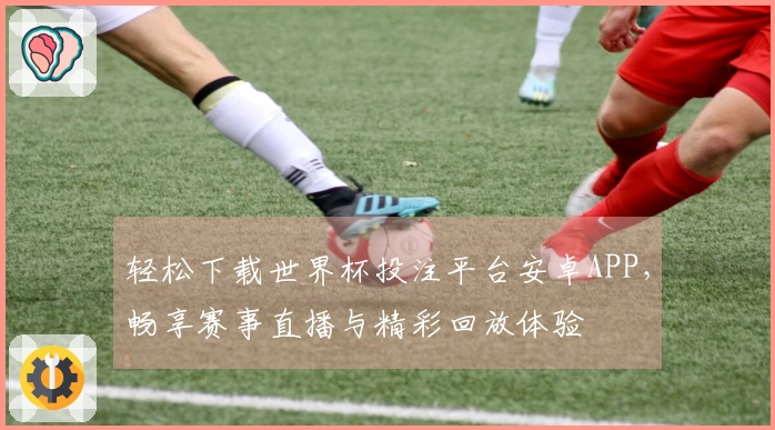 轻松下载世界杯投注平台安卓APP，畅享赛事直播与精彩回放体验