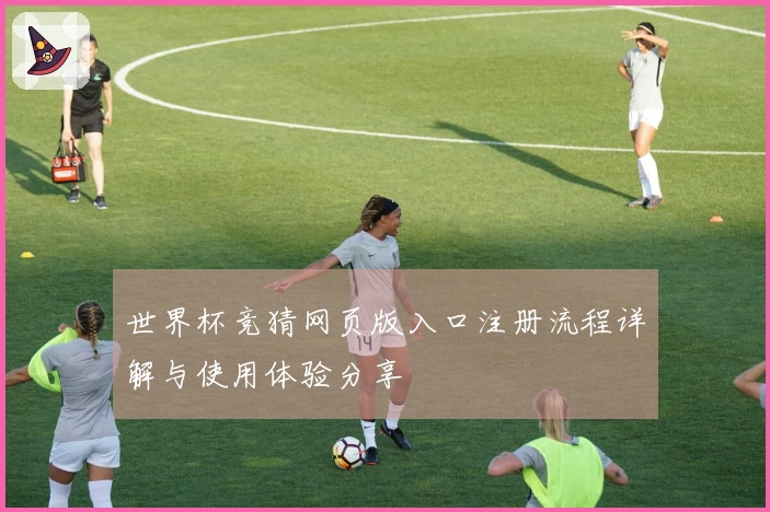 世界杯竞猜网页版入口注册流程详解与使用体验分享