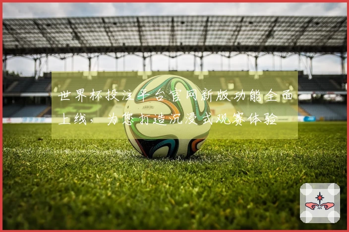世界杯投注平台官网新版功能全面上线，为您打造沉浸式观赛体验