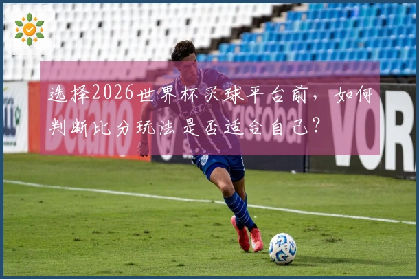 选择2026世界杯买球平台前，如何判断比分玩法是否适合自己？