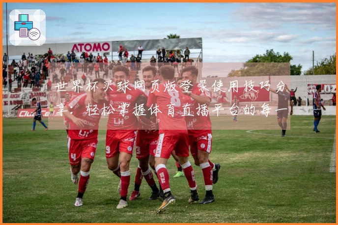 世界杯买球网页版登录使用技巧分享：轻松掌握体育直播平台的每一个功能