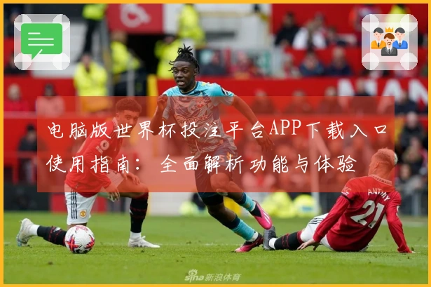 电脑版世界杯投注平台APP下载入口使用指南：全面解析功能与体验