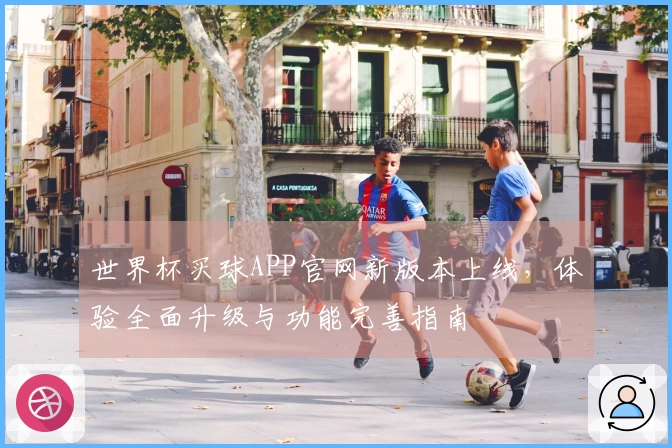 世界杯买球APP官网新版本上线，体验全面升级与功能完善指南