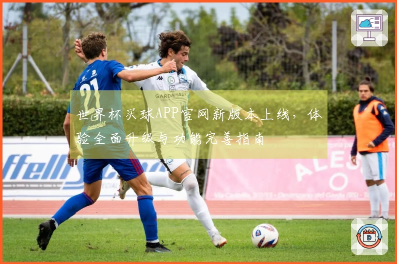 世界杯买球APP官网新版本上线，体验全面升级与功能完善指南