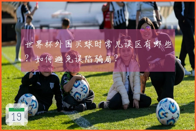 世界杯外围买球时常见误区有哪些？如何避免误陷骗局？
