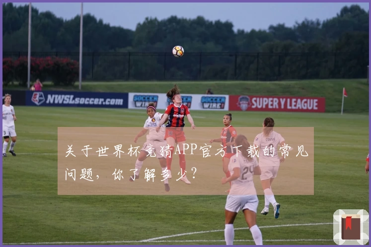 关于世界杯竞猜APP官方下载的常见问题，你了解多少？