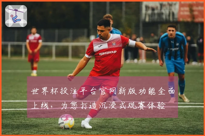 世界杯投注平台官网新版功能全面上线，为您打造沉浸式观赛体验