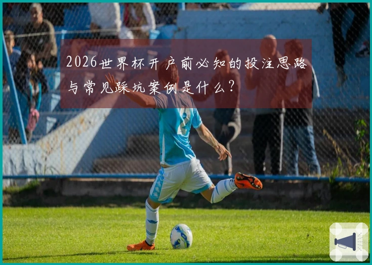 2026世界杯开户前必知的投注思路与常见踩坑案例是什么？