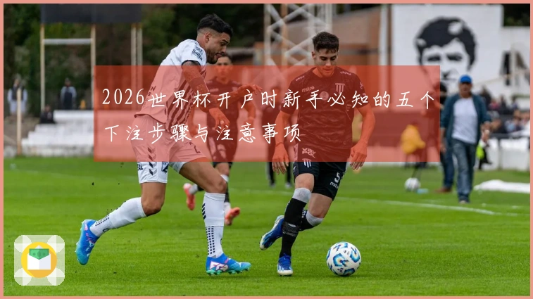 2026世界杯开户时新手必知的五个下注步骤与注意事项