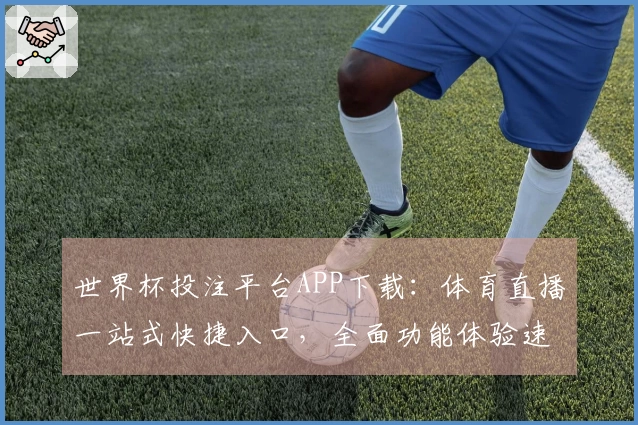 世界杯投注平台APP下载：体育直播一站式快捷入口，全面功能体验速览