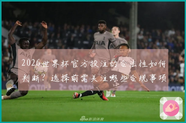 2026世界杯官方投注的合法性如何判断？选择前需关注哪些合规事项