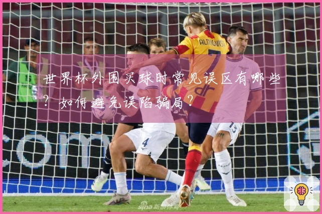 世界杯外围买球时常见误区有哪些？如何避免误陷骗局？