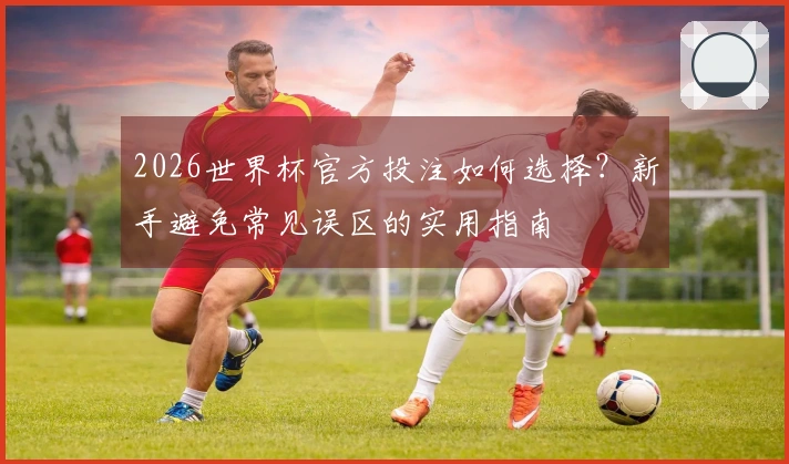 2026世界杯官方投注如何选择？新手避免常见误区的实用指南