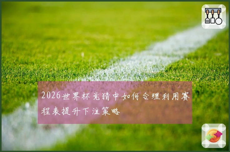 2026世界杯竞猜中如何合理利用赛程表提升下注策略