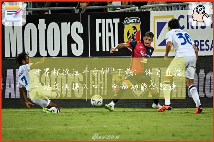 世界杯投注平台APP下载：体育直播一站式快捷入口，全面功能体验速览