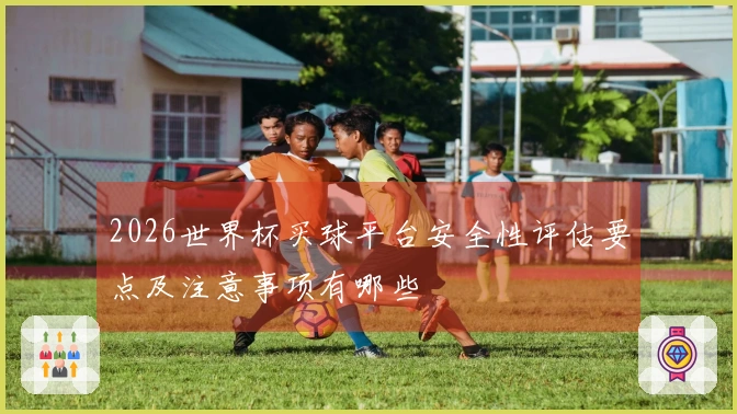 2026世界杯买球平台安全性评估要点及注意事项有哪些